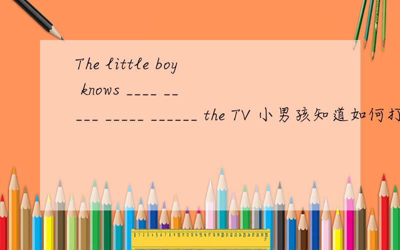 The little boy knows ____ _____ _____ ______ the TV 小男孩知道如何打开电视The little boy knows ____ _____ _____ ______ the TV 小男孩知道如何打开电视Lcuy ___ the cat _____ _____路西看着猫跑掉了I ____ _____ _____ English t
