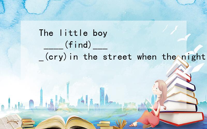 The little boy ____(find)____(cry)in the street when the night fell.（用动词适当形式填空）