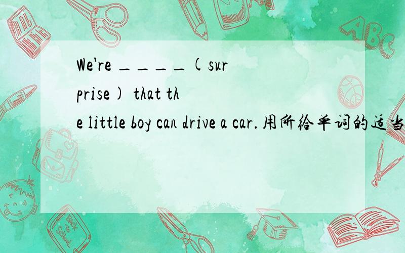 We're ____(surprise) that the little boy can drive a car.用所给单词的适当形式填空