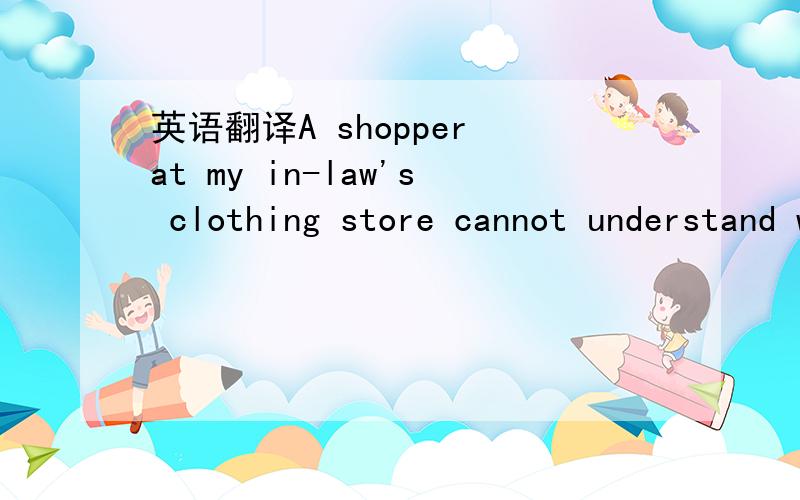 英语翻译A shopper at my in-law's clothing store cannot understand why she had to pay so much for my purphase.