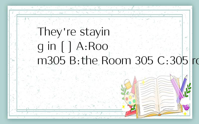 They're staying in [ ] A:Room305 B:the Room 305 C:305 room D:the 305 Room