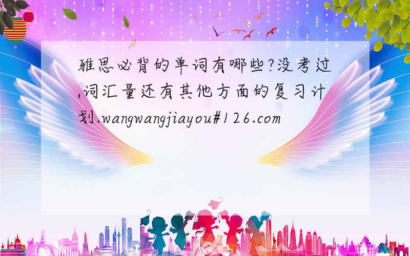 雅思必背的单词有哪些?没考过,词汇量还有其他方面的复习计划.wangwangjiayou#126.com
