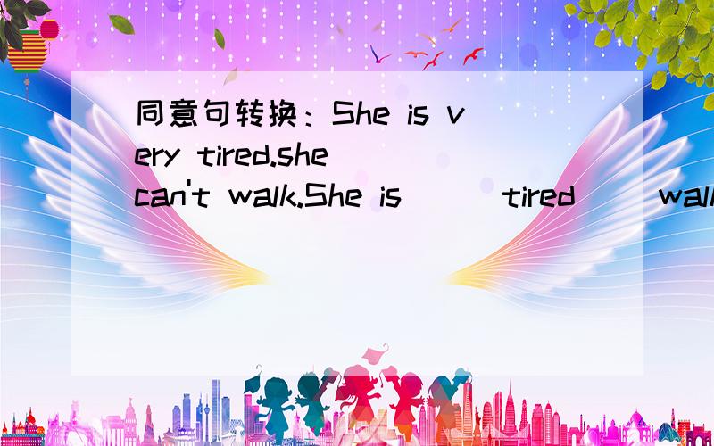 同意句转换：She is very tired.she can't walk.She is ( )tired( )walkThe camel is heavier than the foxthe fox is ( ) ( ) ( ) ( ) The camel