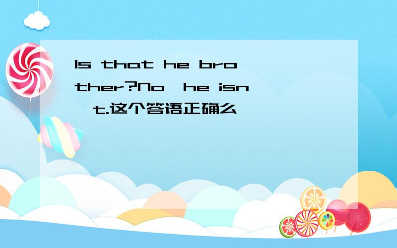 Is that he brother?No,he isn't.这个答语正确么