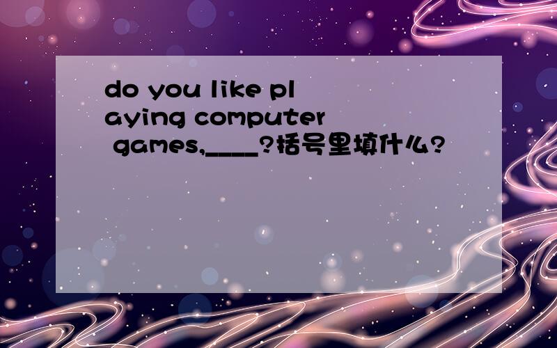 do you like playing computer games,____?括号里填什么?