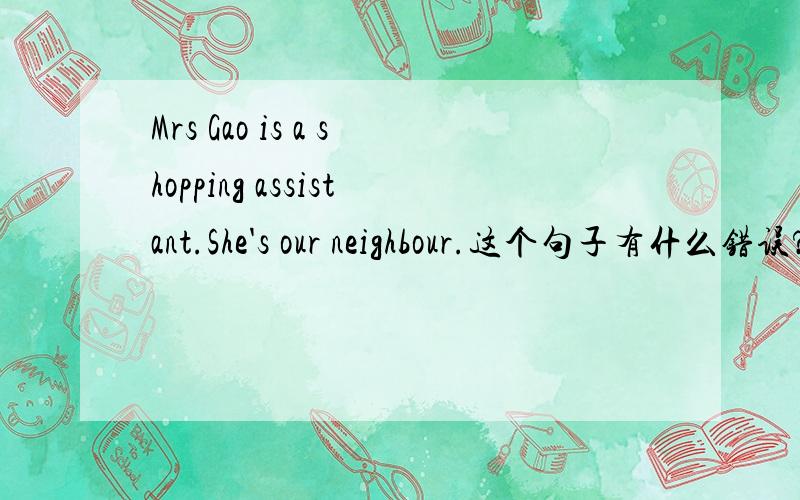 Mrs Gao is a shopping assistant.She's our neighbour.这个句子有什么错误?