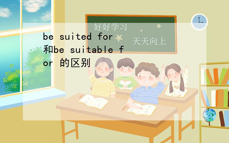 be suited for 和be suitable for 的区别