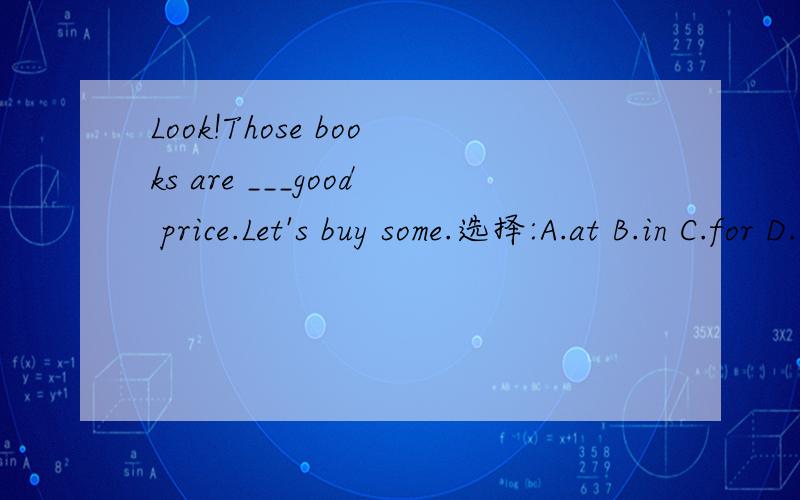 Look!Those books are ___good price.Let's buy some.选择:A.at B.in C.for D.of