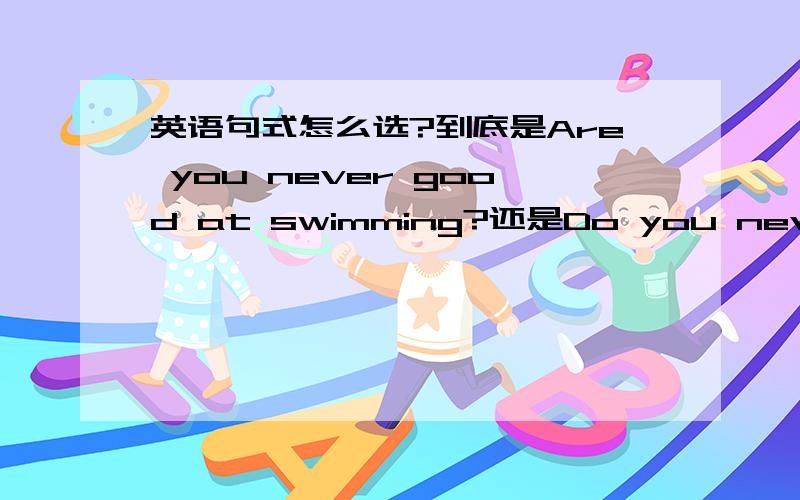 英语句式怎么选?到底是Are you never good at swimming?还是Do you never good at swimming
