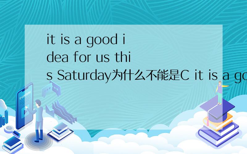 it is a good idea for us this Saturday为什么不能是C it is a good idea for us this Saturday为什么不能是C