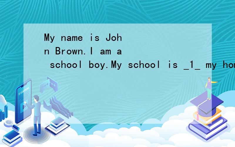 My name is John Brown.I am a school boy.My school is _1_ my home.Every day I spend a lot ofMy name is John Brown.I am a school boy.My school is _1_ my home.Every day I spend a lot of time _2_.The _3_ is not good,so I can't ride my bike to school.I of