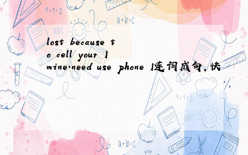 lost because to cell your I mine.need use phone I连词成句,快