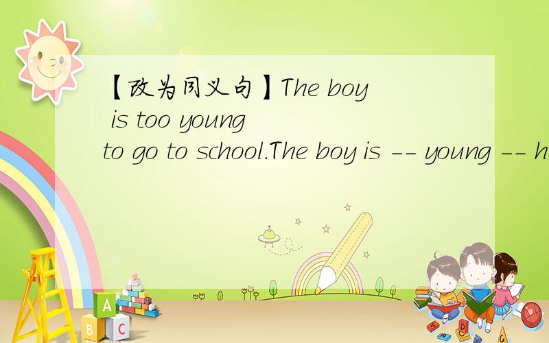 【改为同义句】The boy is too young to go to school.The boy is -- young -- he -- go to school.