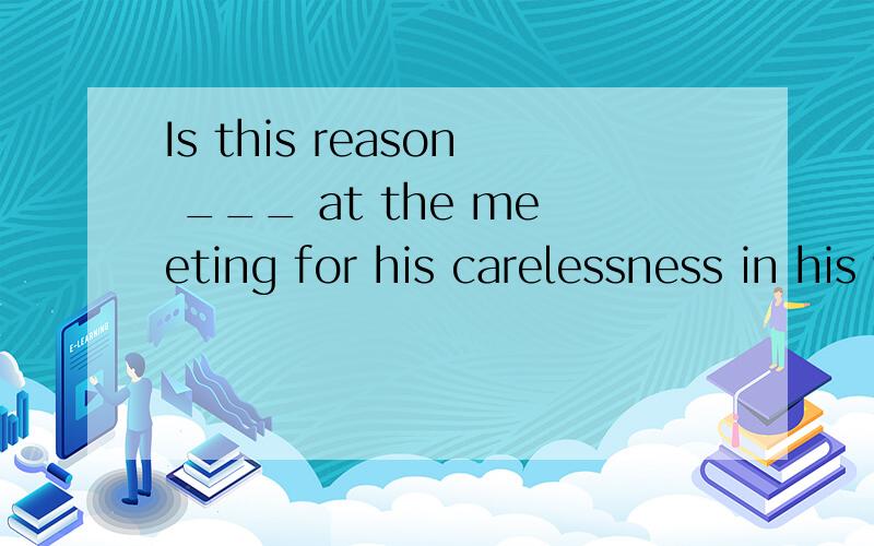 Is this reason ___ at the meeting for his carelessness in his work Is this reason ___ at the meeting for his carelessness in his work A.he explained B.the one he explained C.how he explained D.Why he explained