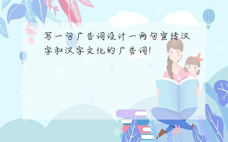 写一句广告词设计一两句宣传汉字和汉字文化的广告词!