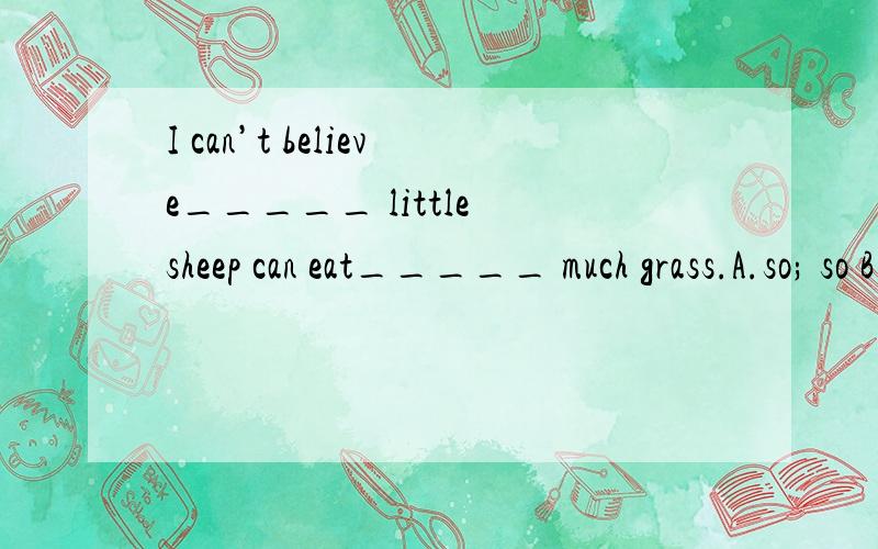 I can’t believe_____ little sheep can eat_____ much grass.A.so; so B.such; such C.so; such D.I can’t believe_____ little sheep can eat_____ much grass.A.so; so \x05\x05\x05B.such; such C.so; such \x05\x05\x05D.such;so请问该选哪一个?为什