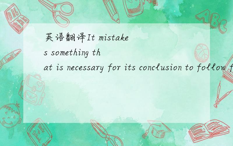 英语翻译It mistakes something that is necessary for its conclusion to follow for something that ensures that the conclusion follows.
