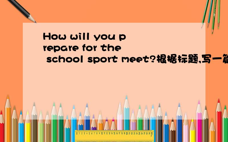 How will you prepare for the school sport meet?根据标题,写一篇初二水平的英语作文,要求至少有10句话,60个单词.时间紧迫!
