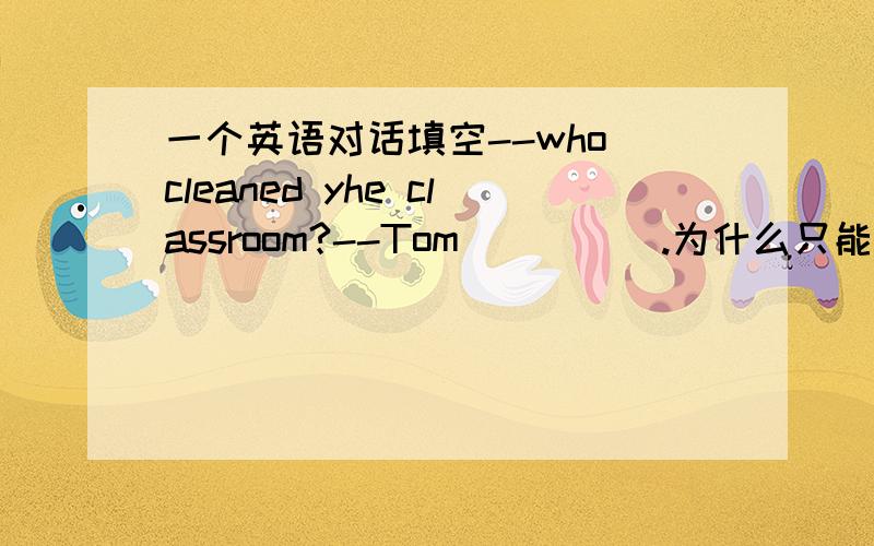 一个英语对话填空--who cleaned yhe classroom?--Tom_____.为什么只能填did而不是cleaned?