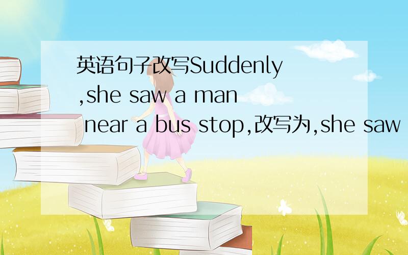 英语句子改写Suddenly,she saw a man near a bus stop,改写为,she saw a man suddenly near a bus stop可以吗还是吧suddenly放到bus stop后面