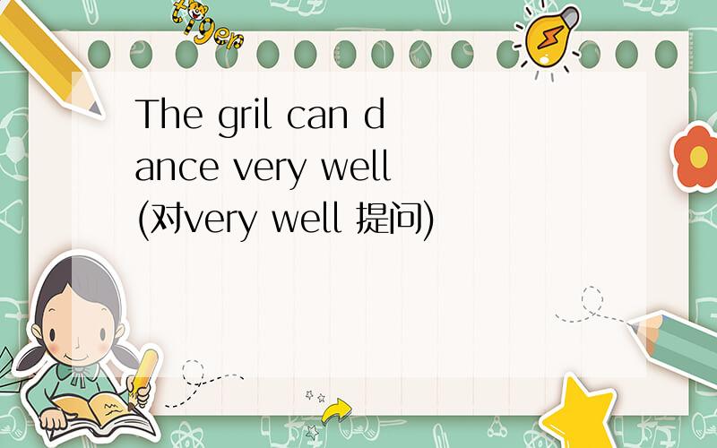 The gril can dance very well(对very well 提问)