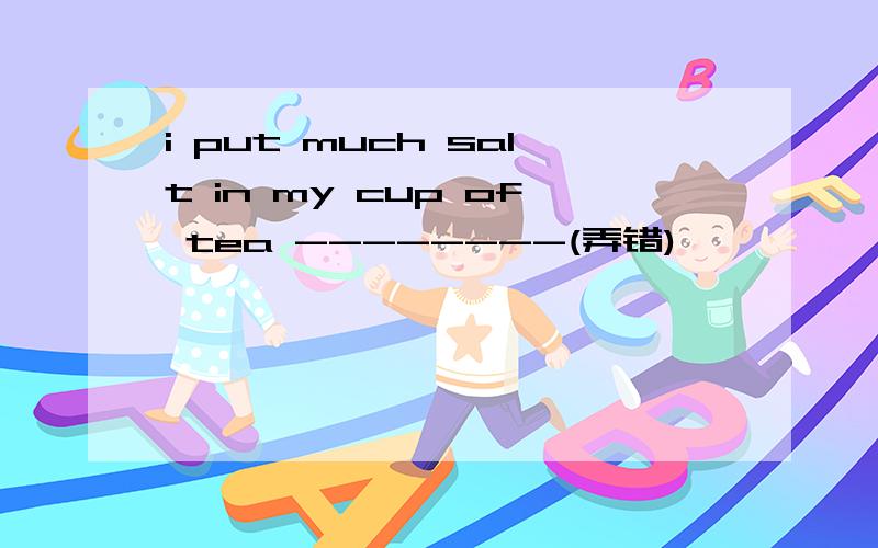 i put much salt in my cup of tea --------(弄错)