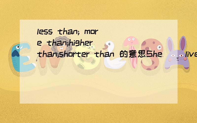 less than; more than;higher than;shorter than 的意思She( )live on her salary and still savedlots of money 括号里填什么合适?