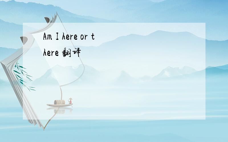 Am I here or there 翻译
