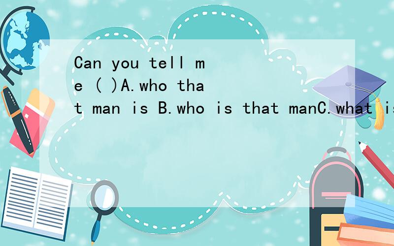 Can you tell me ( )A.who that man is B.who is that manC.what is that man D.whom that man is为什么不是D.whom呢?who是主语还是that man是主语?