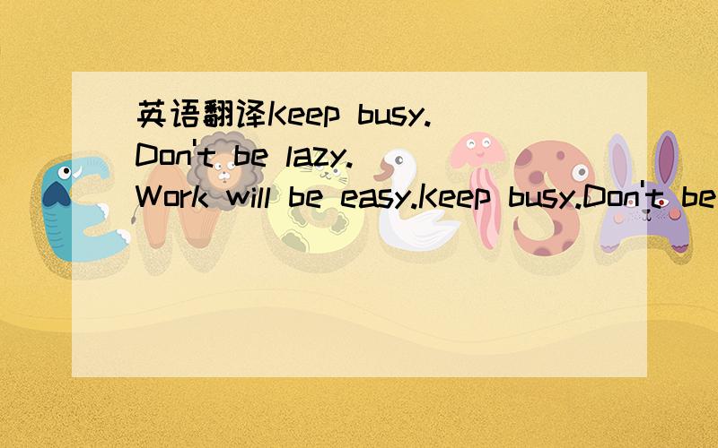 英语翻译Keep busy.Don't be lazy.Work will be easy.Keep busy.Don't be lazy.Life will be easy.