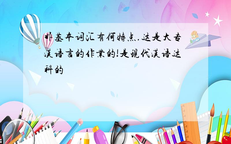 非基本词汇有何特点.这是大专汉语言的作业的!是现代汉语这科的