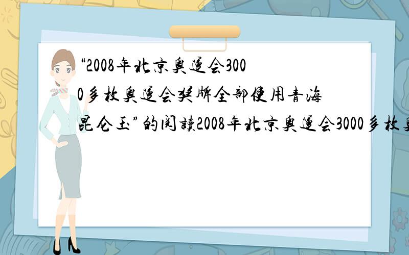 “2008年北京奥运会3000多枚奥运会奖牌全部使用青海昆仑玉”的阅读2008年北京奥运会3000多枚奥运会奖牌全部使用青海昆仑玉 开头 是 这句话的阅读文