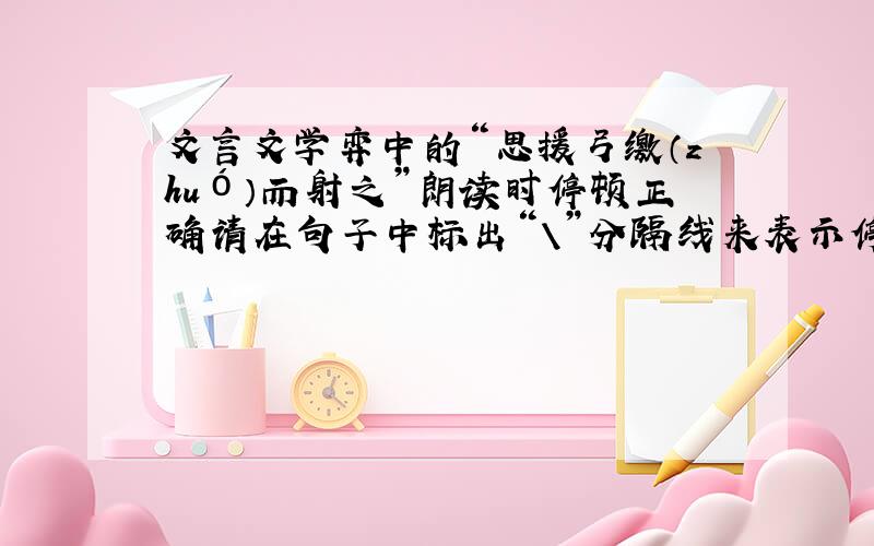 文言文学弈中的“思援弓缴（zhuó）而射之”朗读时停顿正确请在句子中标出“＼”分隔线来表示停顿