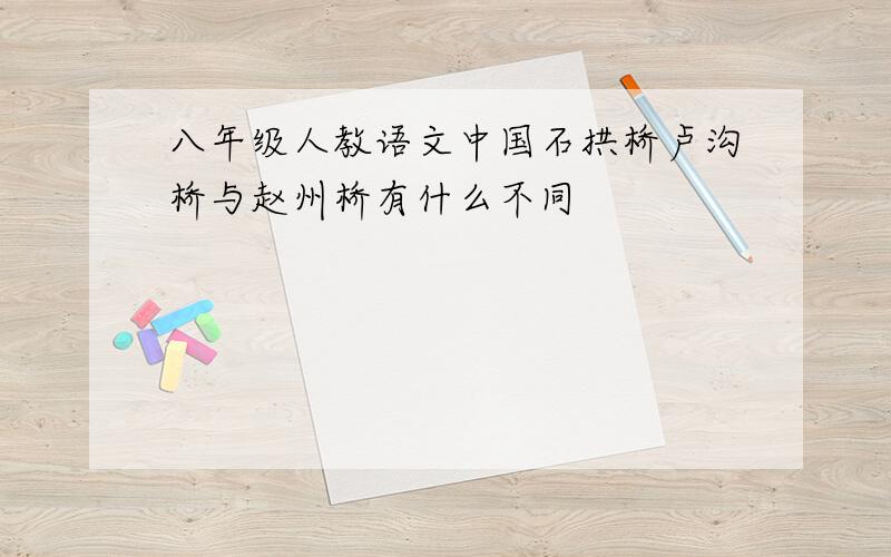 八年级人教语文中国石拱桥卢沟桥与赵州桥有什么不同