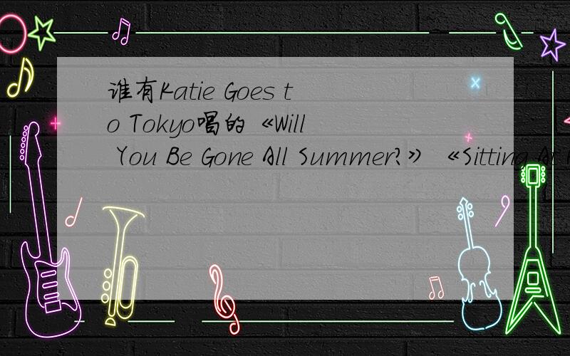 谁有Katie Goes to Tokyo唱的《Will You Be Gone All Summer?》《Sitting At Home》的中英文歌词?