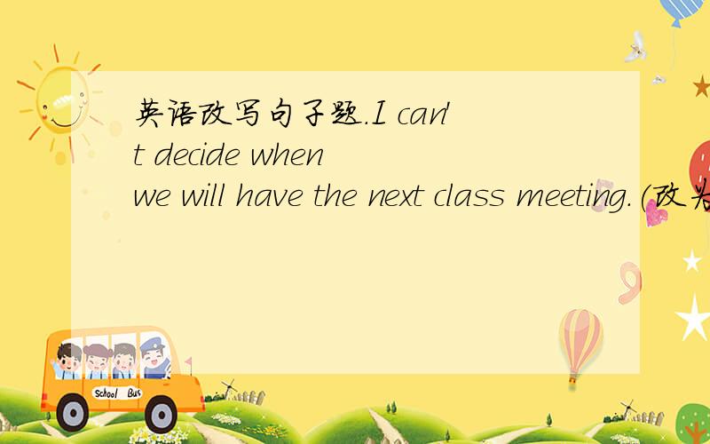 英语改写句子题.I can't decide when we will have the next class meeting.(改为简单句)如题,改为：I can't decide _ _ have the next class meeting.