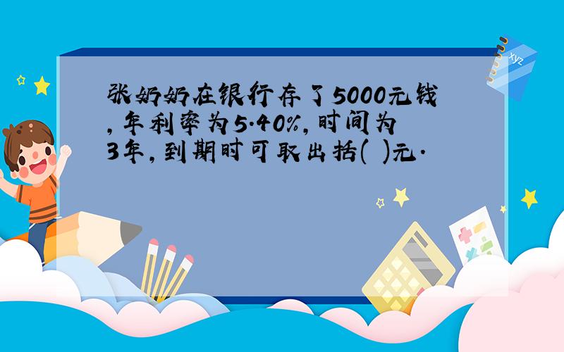 张奶奶在银行存了5000元钱,年利率为5.40%,时间为3年,到期时可取出括( )元.
