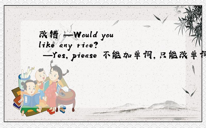 改错 —Would you like any rice? —Yes,piease 不能加单词,只能改单词