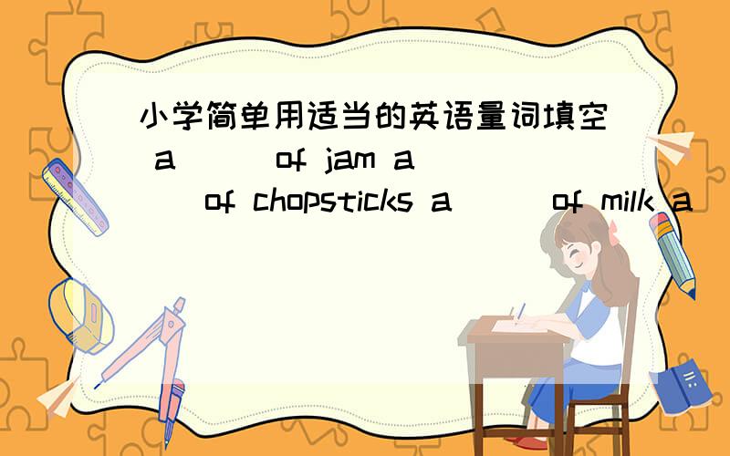小学简单用适当的英语量词填空 a___of jam a___of chopsticks a___of milk a___of Coke a___of medicine a___of sneakers