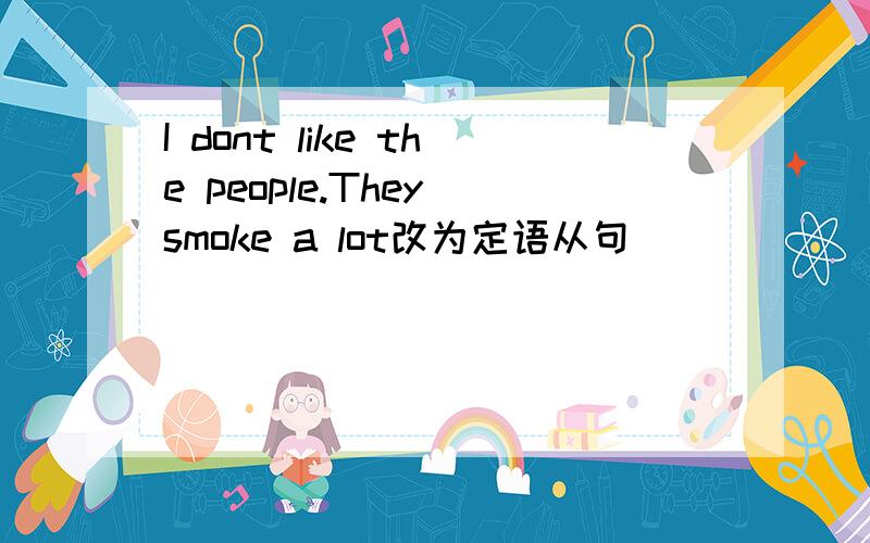 I dont like the people.They smoke a lot改为定语从句