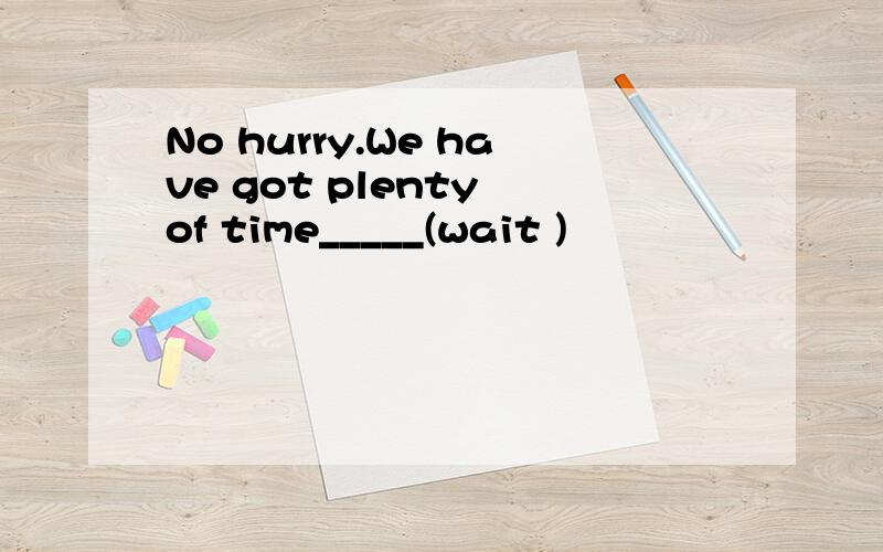 No hurry.We have got plenty of time_____(wait )