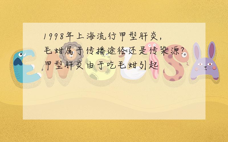 1998年上海流行甲型肝炎,毛蚶属于传播途径还是传染源?甲型肝炎由于吃毛蚶引起