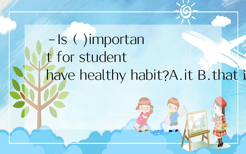 -Is（ )important for student have healthy habit?A.it B.that 选啥?