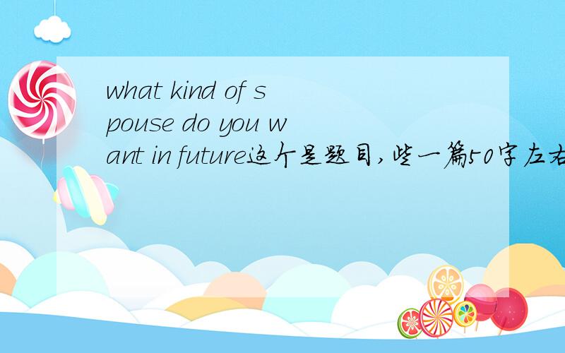 what kind of spouse do you want in future这个是题目,些一篇50字左右的小文章,