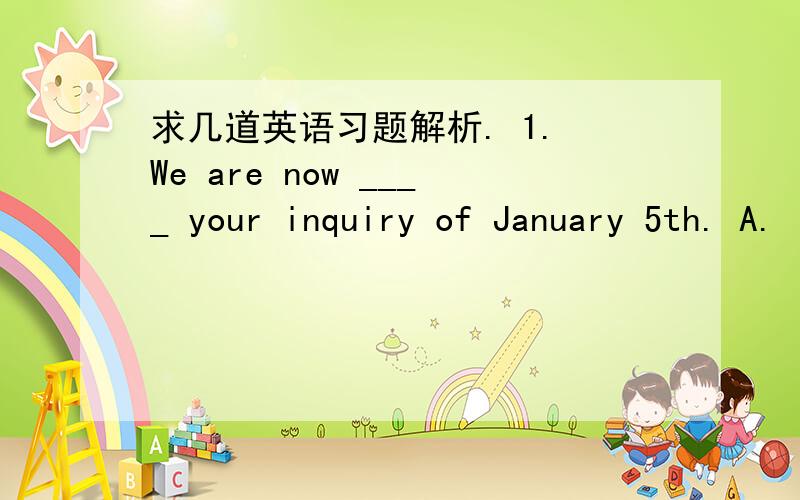 求几道英语习题解析. 1. We are now ____ your inquiry of January 5th. A. in receipt of B. on receipt