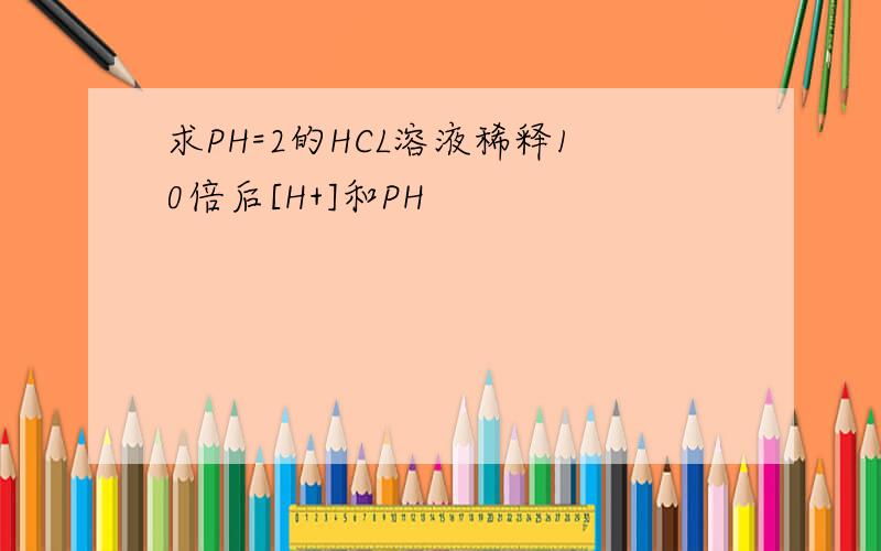 求PH=2的HCL溶液稀释10倍后[H+]和PH