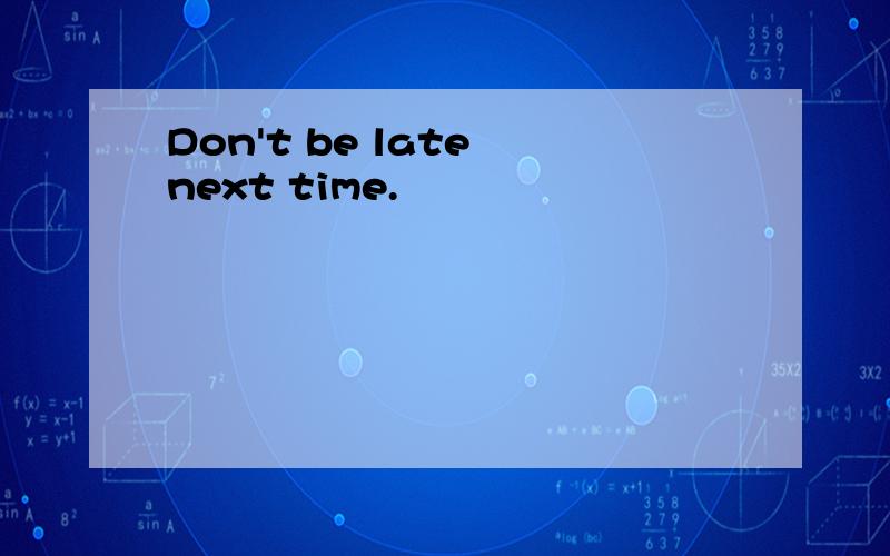 Don't be late next time.