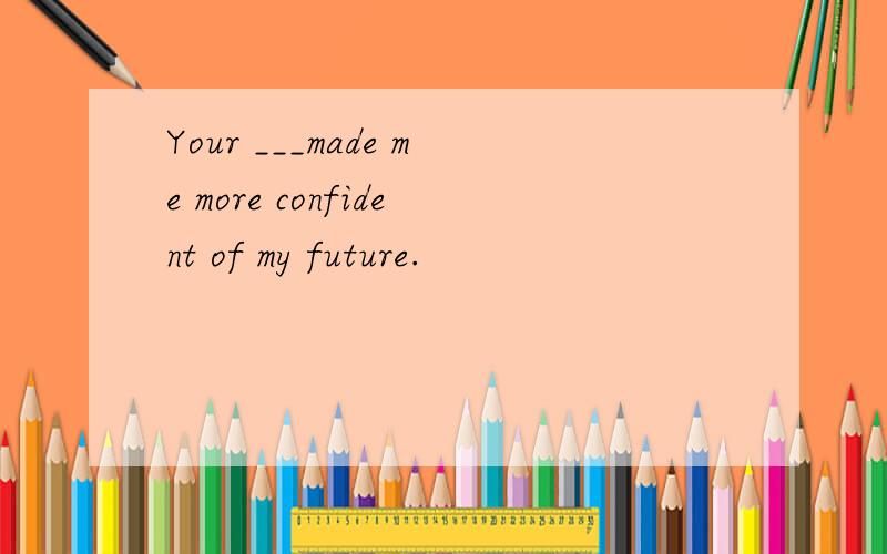 Your ___made me more confident of my future.