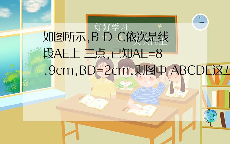如图所示,B D C依次是线段AE上 三点,已知AE=8.9cm,BD=2cm,则图中 ABCDE这五个点为端点 所有线段之和等于多少?