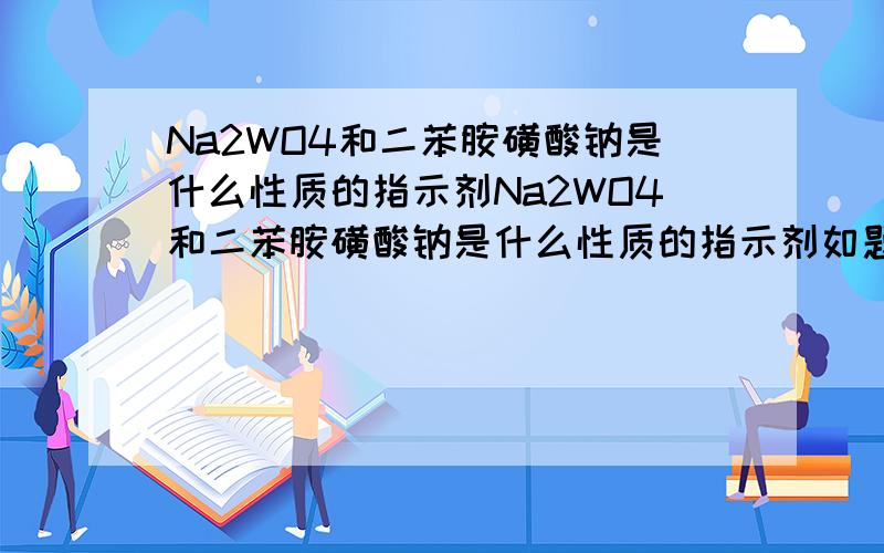 Na2WO4和二苯胺磺酸钠是什么性质的指示剂Na2WO4和二苯胺磺酸钠是什么性质的指示剂如题